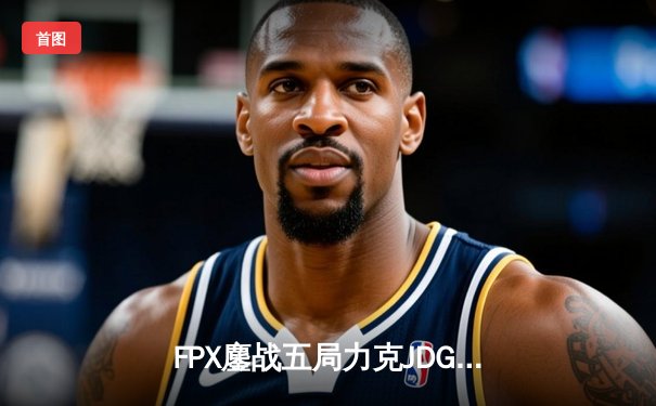 FPX鏖战五局力克JDG，Doinb沙皇绝命推助队锁定季后赛席位