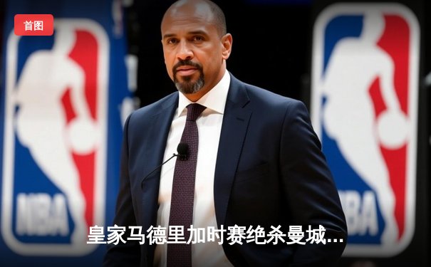 皇家马德里加时赛绝杀曼城 连续三年挺进欧冠决赛