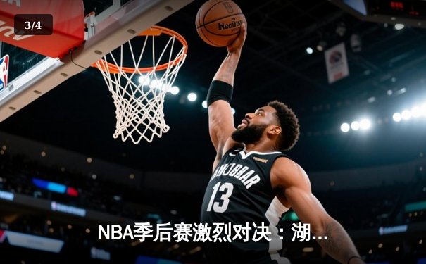 NBA季后赛激烈对决：湖人加时险胜勇士，詹姆斯关键三分锁定胜局 - 3