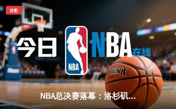 NBA总决赛落幕：洛杉矶湖人加时逆转迈阿密热火，詹姆斯荣膺FMVP