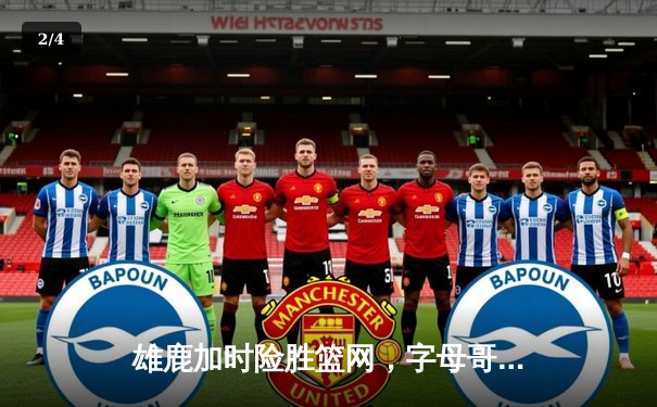 雄鹿加时险胜篮网，字母哥狂砍44分率队捍卫主场 - 2